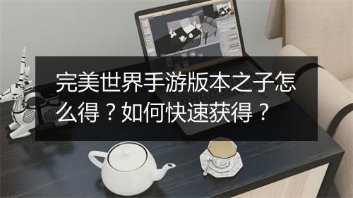 完美世界手游版本之子怎么得？如何快速获得？