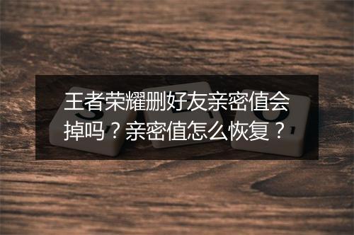 王者荣耀删好友亲密值会掉吗？亲密值怎么恢复？