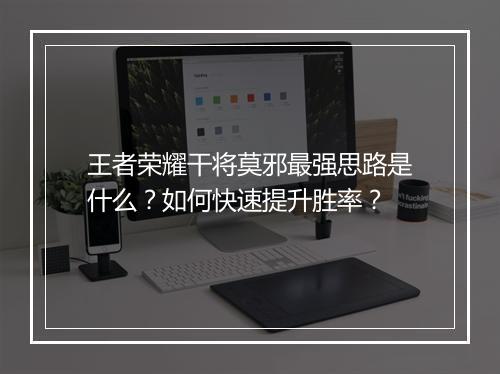 王者荣耀干将莫邪最强思路是什么？如何快速提升胜率？