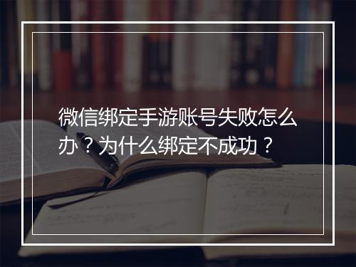 微信绑定手游账号失败怎么办？为什么绑定不成功？