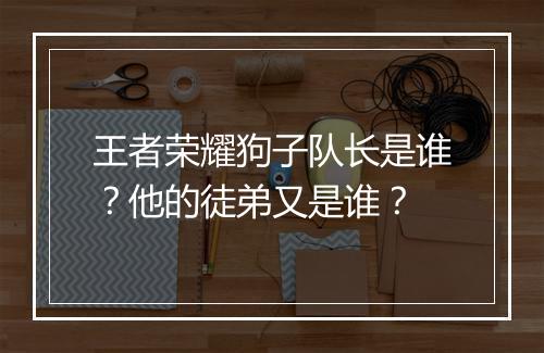 王者荣耀狗子队长是谁？他的徒弟又是谁？
