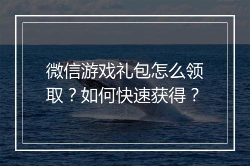微信游戏礼包怎么领取？如何快速获得？