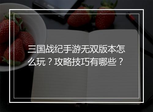 三国战纪手游无双版本怎么玩？攻略技巧有哪些？