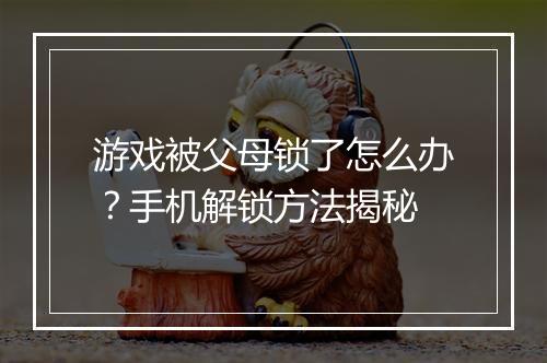 游戏被父母锁了怎么办？手机解锁方法揭秘