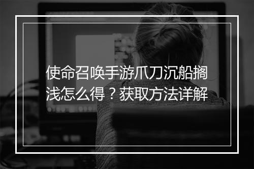 使命召唤手游爪刀沉船搁浅怎么得？获取方法详解