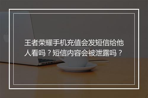王者荣耀手机充值会发短信给他人看吗？短信内容会被泄露吗？