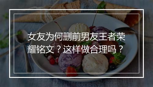女友为何删前男友王者荣耀铭文？这样做合理吗？