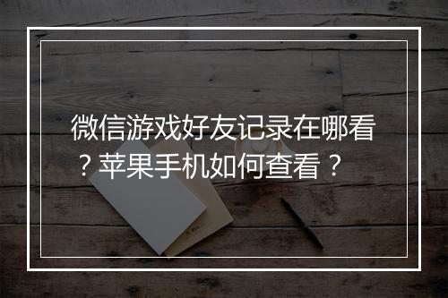 微信游戏好友记录在哪看？苹果手机如何查看？