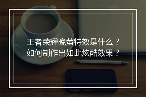 王者荣耀晚萤特效是什么？如何制作出如此炫酷效果？