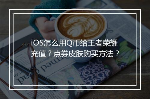 iOS怎么用Q币给王者荣耀充值？点券皮肤购买方法？
