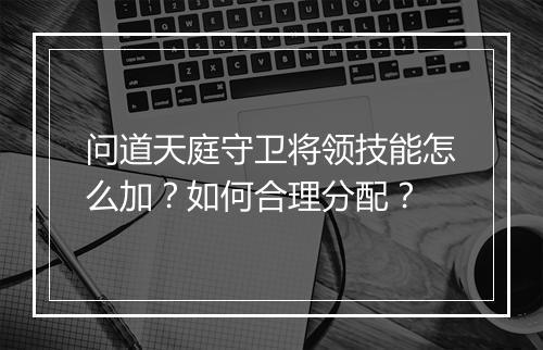 问道天庭守卫将领技能怎么加？如何合理分配？