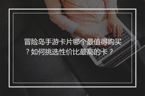 冒险岛手游卡片哪个最值得购买？如何挑选性价比最高的卡？