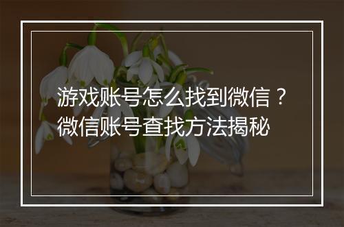 游戏账号怎么找到微信？微信账号查找方法揭秘
