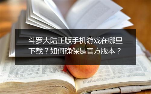 斗罗大陆正版手机游戏在哪里下载？如何确保是官方版本？