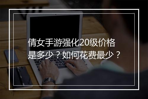 倩女手游强化20级价格是多少？如何花费最少？