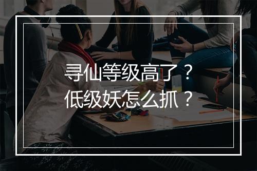 寻仙等级高了？低级妖怎么抓？