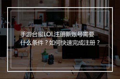 手游台服LOL注册新账号需要什么条件？如何快速完成注册？