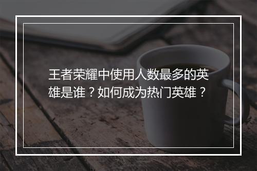 王者荣耀中使用人数最多的英雄是谁？如何成为热门英雄？
