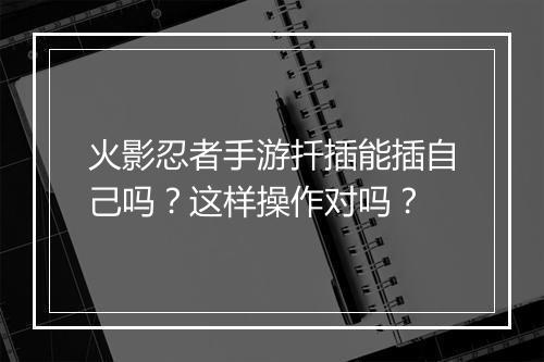 火影忍者手游扦插能插自己吗？这样操作对吗？