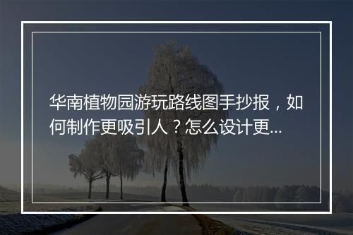 华南植物园游玩路线图手抄报，如何制作更吸引人？怎么设计更实用？