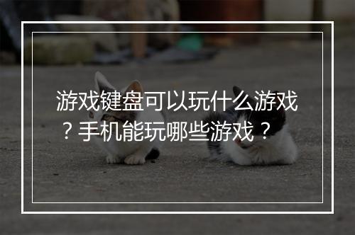 游戏键盘可以玩什么游戏？手机能玩哪些游戏？