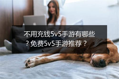 不用充钱5v5手游有哪些？免费5v5手游推荐？