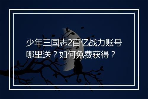 少年三国志2百亿战力账号哪里送？如何免费获得？