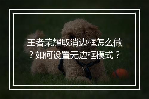王者荣耀取消边框怎么做？如何设置无边框模式？