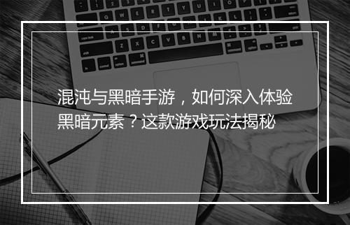 混沌与黑暗手游，如何深入体验黑暗元素？这款游戏玩法揭秘
