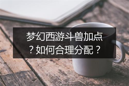 梦幻西游斗兽加点？如何合理分配？