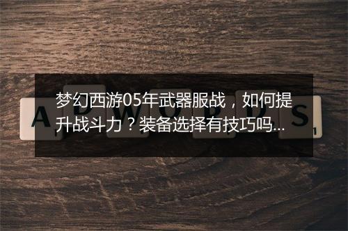 梦幻西游05年武器服战，如何提升战斗力？装备选择有技巧吗？