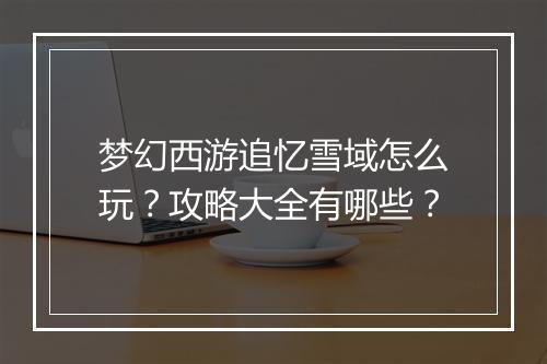 梦幻西游追忆雪域怎么玩？攻略大全有哪些？