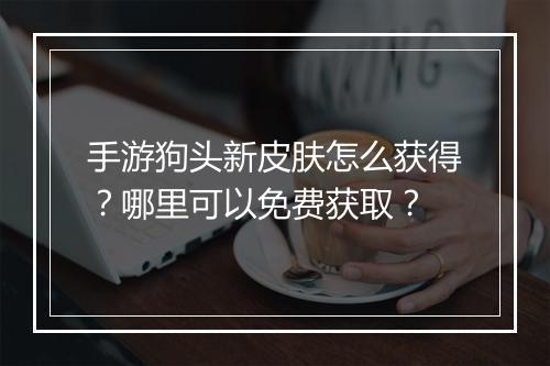 手游狗头新皮肤怎么获得？哪里可以免费获取？