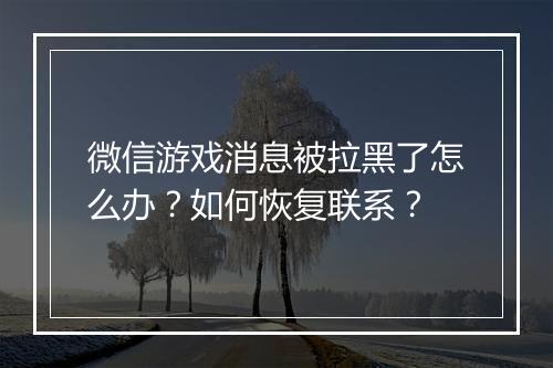 微信游戏消息被拉黑了怎么办?如何恢复联系?