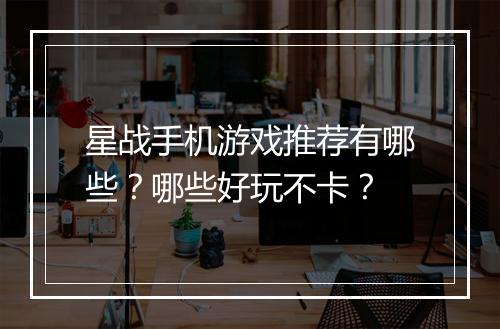 星战手机游戏推荐有哪些?哪些好玩不卡?