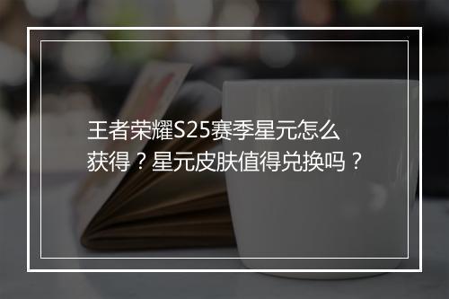 王者荣耀S25赛季星元怎么获得？星元皮肤值得兑换吗？