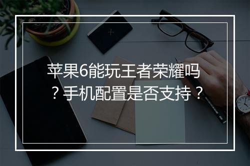 苹果6能玩王者荣耀吗？手机配置是否支持？