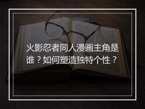 火影忍者同人漫画主角是谁？如何塑造独特个性？