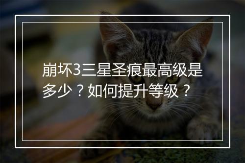 崩坏3三星圣痕最高级是多少？如何提升等级？