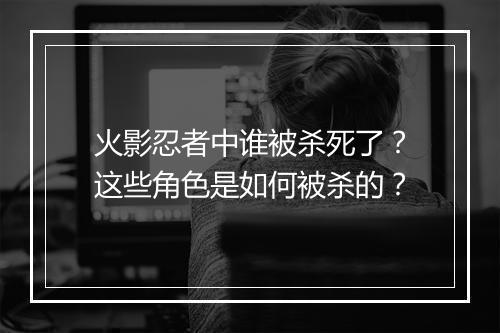 火影忍者中谁被杀死了？这些角色是如何被杀的？