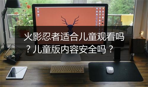 火影忍者适合儿童观看吗？儿童版内容安全吗？