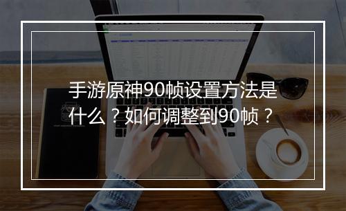 手游原神90帧设置方法是什么？如何调整到90帧？