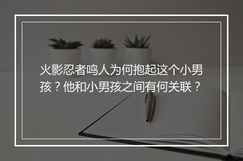火影忍者鸣人为何抱起这个小男孩？他和小男孩之间有何关联？