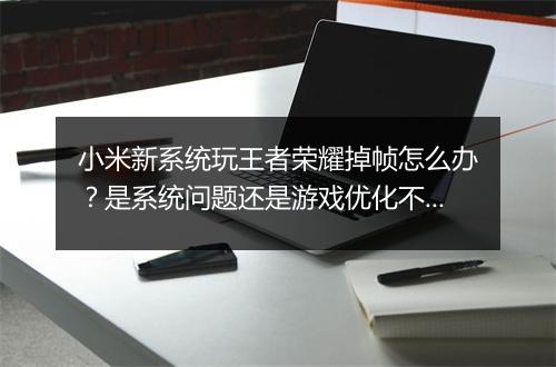 小米新系统玩王者荣耀掉帧怎么办？是系统问题还是游戏优化不足？