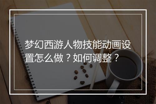 梦幻西游人物技能动画设置怎么做？如何调整？
