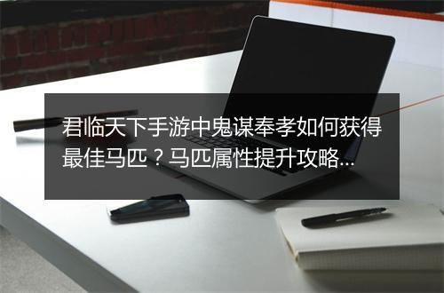君临天下手游中鬼谋奉孝如何获得最佳马匹？马匹属性提升攻略揭秘