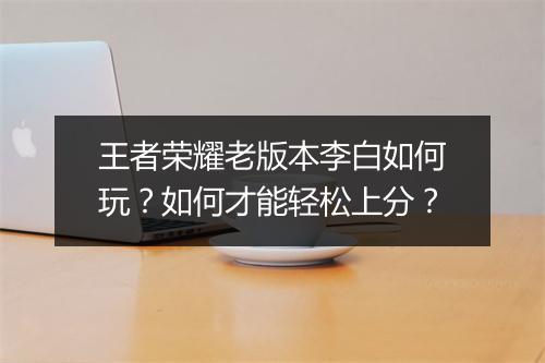王者荣耀老版本李白如何玩？如何才能轻松上分？