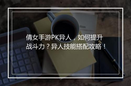 倩女手游PK异人，如何提升战斗力？异人技能搭配攻略！
