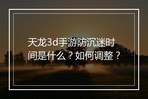 天龙3d手游防沉迷时间是什么？如何调整？