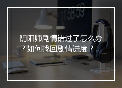 阴阳师剧情错过了怎么办？如何找回剧情进度？